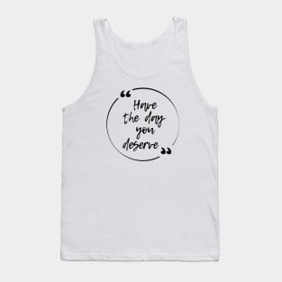 Have the day you deserve Tank Top